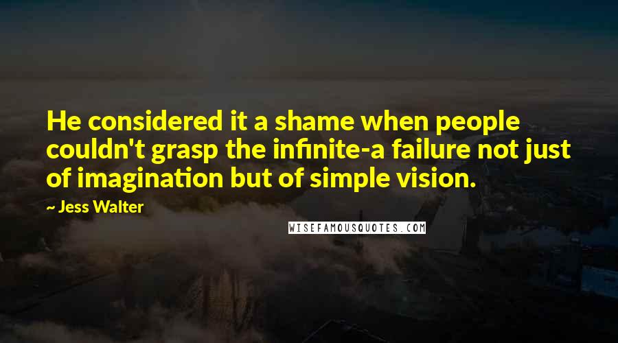 Jess Walter Quotes: He considered it a shame when people couldn't grasp the infinite-a failure not just of imagination but of simple vision.