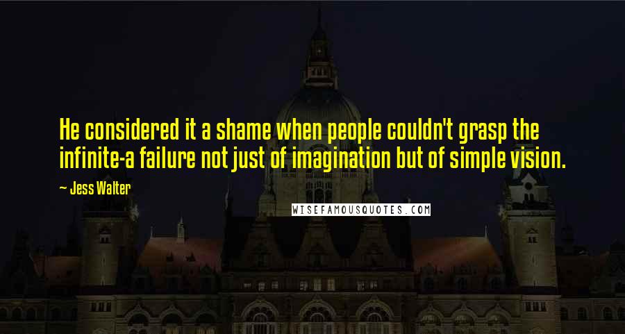 Jess Walter Quotes: He considered it a shame when people couldn't grasp the infinite-a failure not just of imagination but of simple vision.