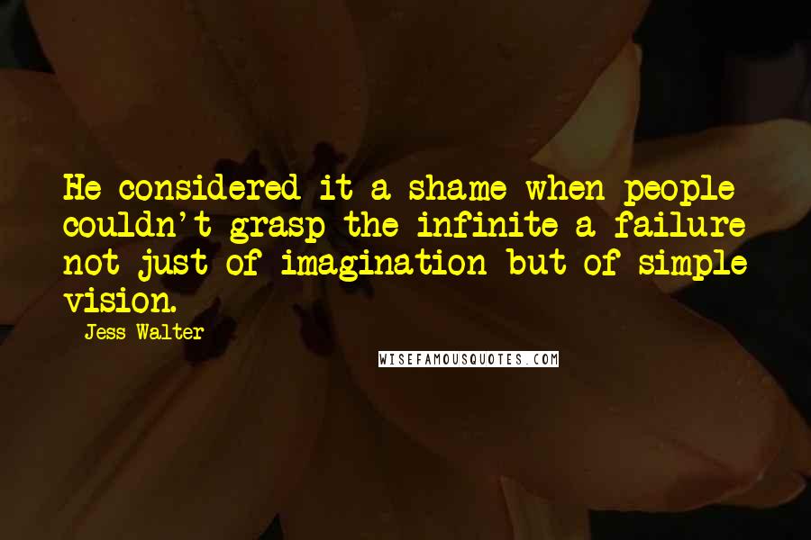 Jess Walter Quotes: He considered it a shame when people couldn't grasp the infinite-a failure not just of imagination but of simple vision.