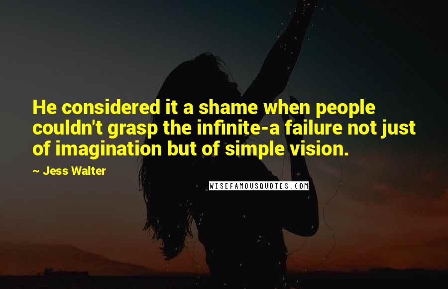 Jess Walter Quotes: He considered it a shame when people couldn't grasp the infinite-a failure not just of imagination but of simple vision.