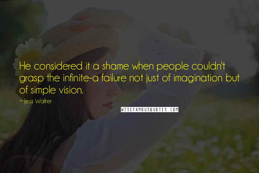 Jess Walter Quotes: He considered it a shame when people couldn't grasp the infinite-a failure not just of imagination but of simple vision.