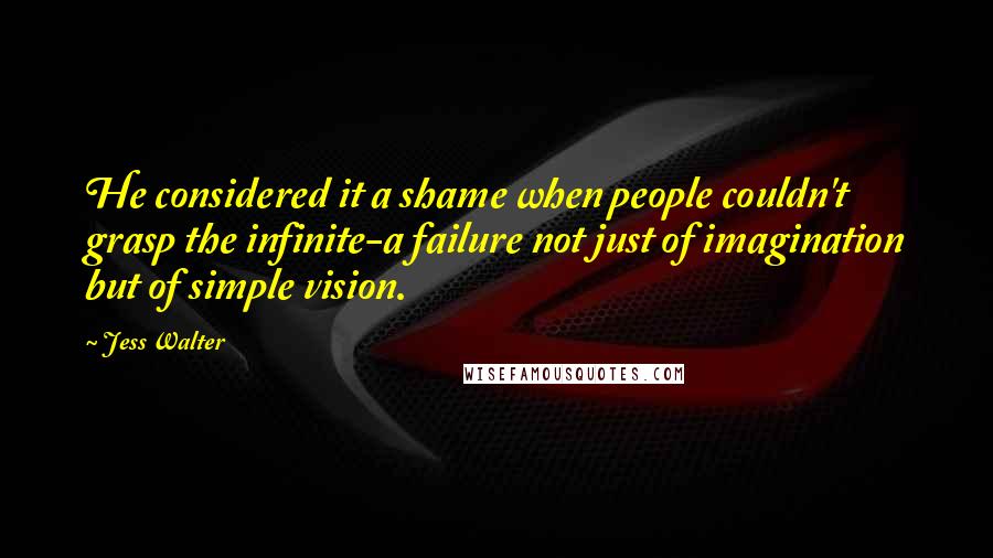 Jess Walter Quotes: He considered it a shame when people couldn't grasp the infinite-a failure not just of imagination but of simple vision.