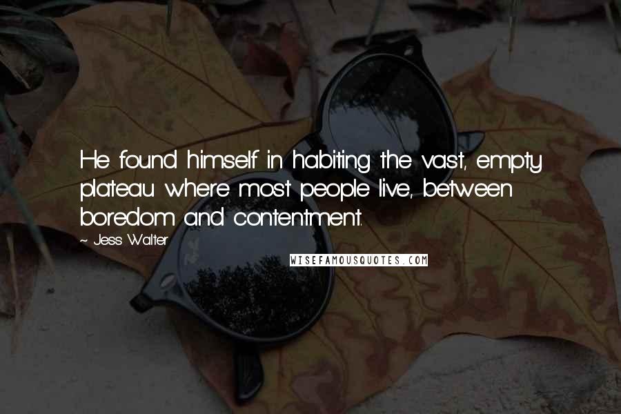 Jess Walter Quotes: He found himself in habiting the vast, empty plateau where most people live, between boredom and contentment.