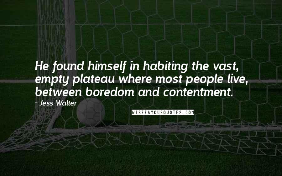 Jess Walter Quotes: He found himself in habiting the vast, empty plateau where most people live, between boredom and contentment.