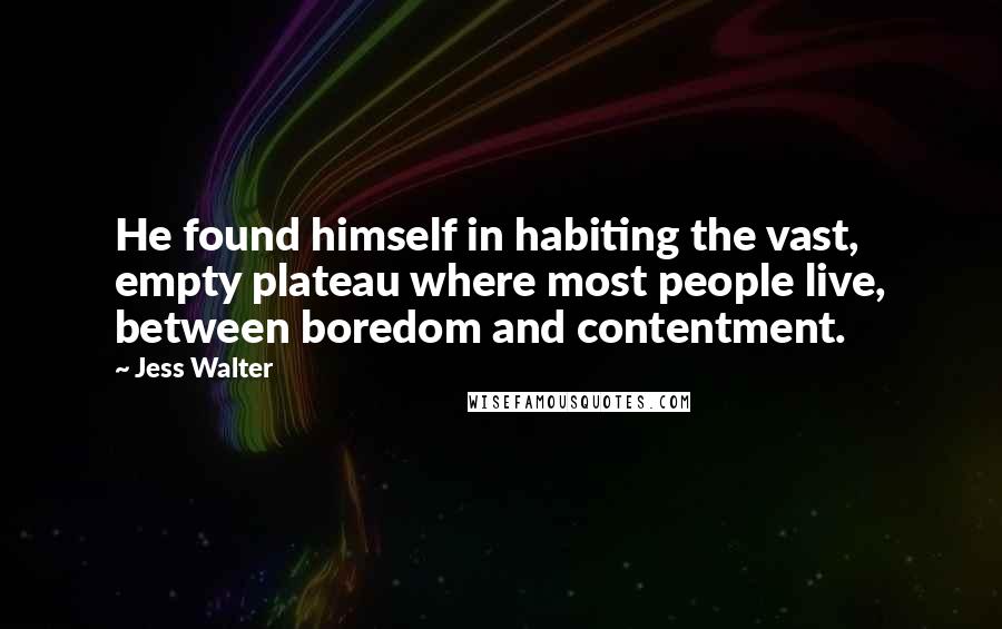 Jess Walter Quotes: He found himself in habiting the vast, empty plateau where most people live, between boredom and contentment.