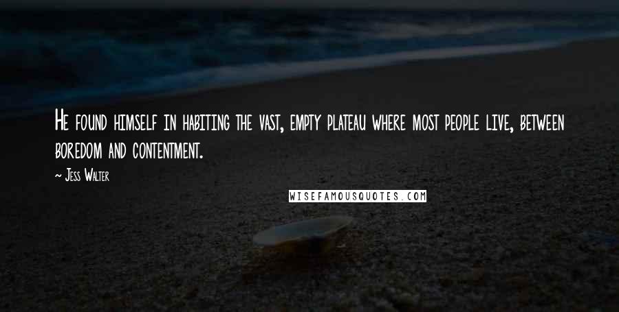 Jess Walter Quotes: He found himself in habiting the vast, empty plateau where most people live, between boredom and contentment.