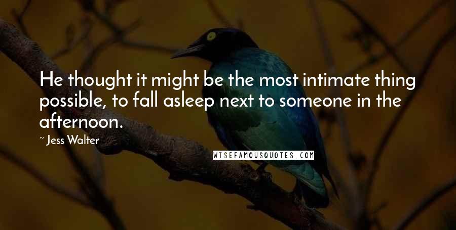 Jess Walter Quotes: He thought it might be the most intimate thing possible, to fall asleep next to someone in the afternoon.