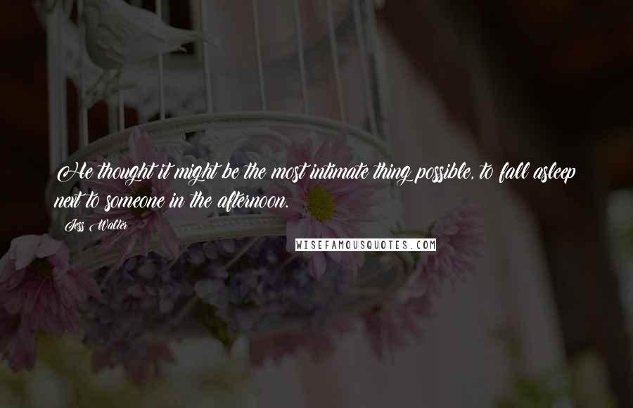 Jess Walter Quotes: He thought it might be the most intimate thing possible, to fall asleep next to someone in the afternoon.