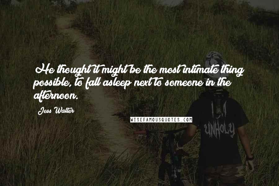 Jess Walter Quotes: He thought it might be the most intimate thing possible, to fall asleep next to someone in the afternoon.