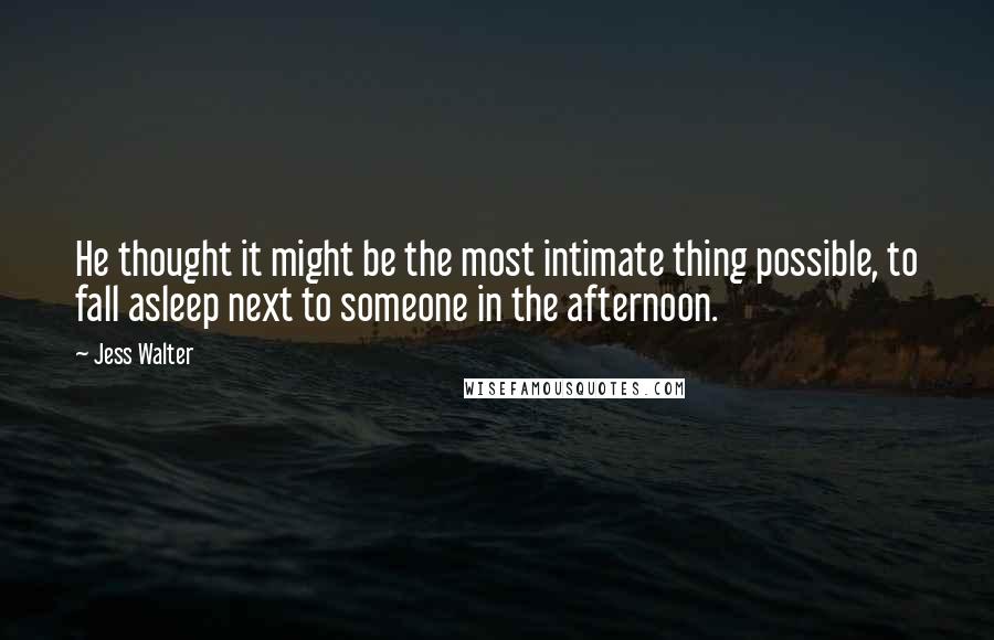 Jess Walter Quotes: He thought it might be the most intimate thing possible, to fall asleep next to someone in the afternoon.