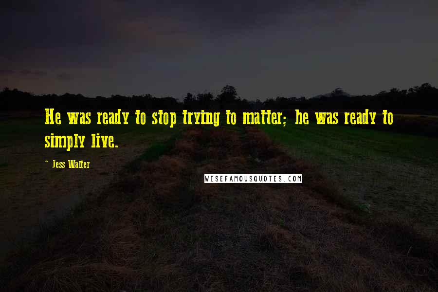 Jess Walter Quotes: He was ready to stop trying to matter; he was ready to simply live.