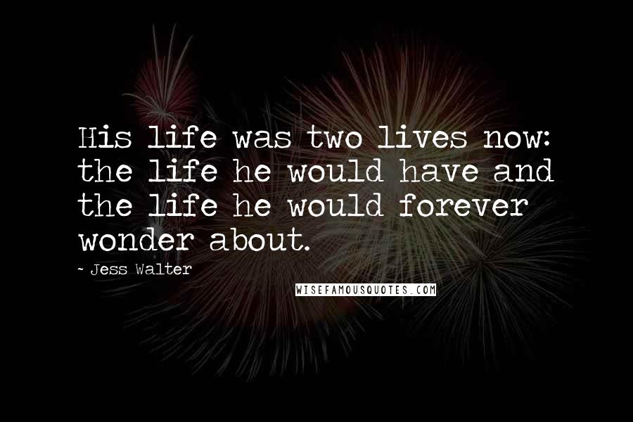 Jess Walter Quotes: His life was two lives now: the life he would have and the life he would forever wonder about.