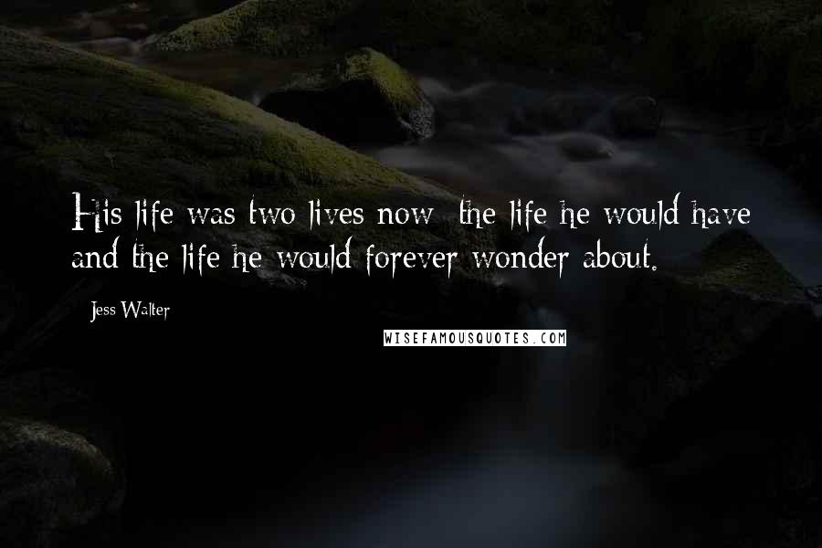 Jess Walter Quotes: His life was two lives now: the life he would have and the life he would forever wonder about.