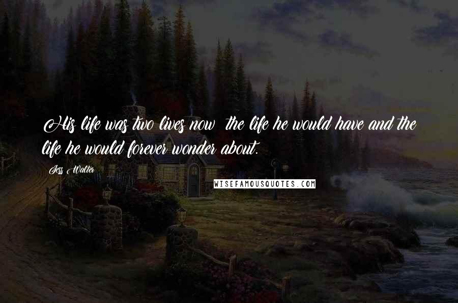 Jess Walter Quotes: His life was two lives now: the life he would have and the life he would forever wonder about.