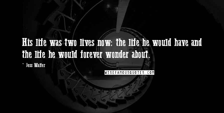 Jess Walter Quotes: His life was two lives now: the life he would have and the life he would forever wonder about.