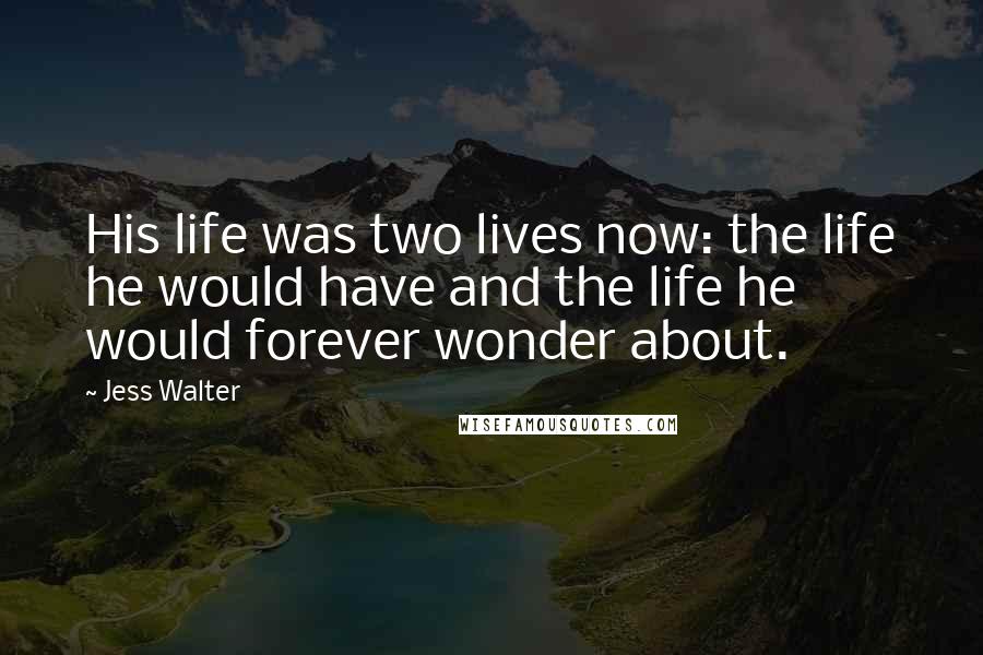 Jess Walter Quotes: His life was two lives now: the life he would have and the life he would forever wonder about.