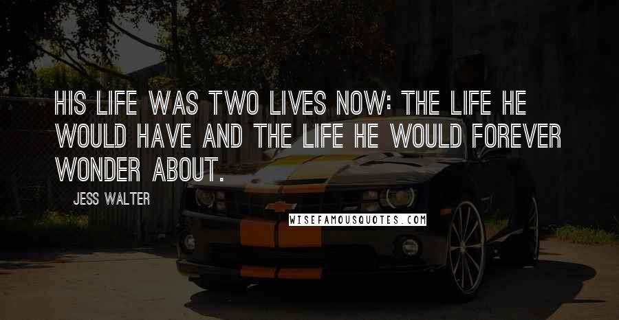 Jess Walter Quotes: His life was two lives now: the life he would have and the life he would forever wonder about.