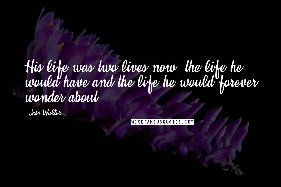 Jess Walter Quotes: His life was two lives now: the life he would have and the life he would forever wonder about.