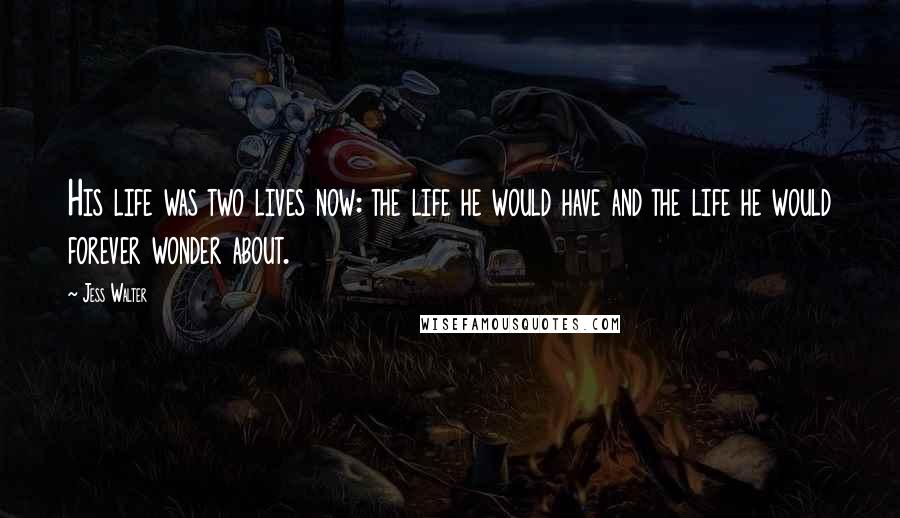 Jess Walter Quotes: His life was two lives now: the life he would have and the life he would forever wonder about.