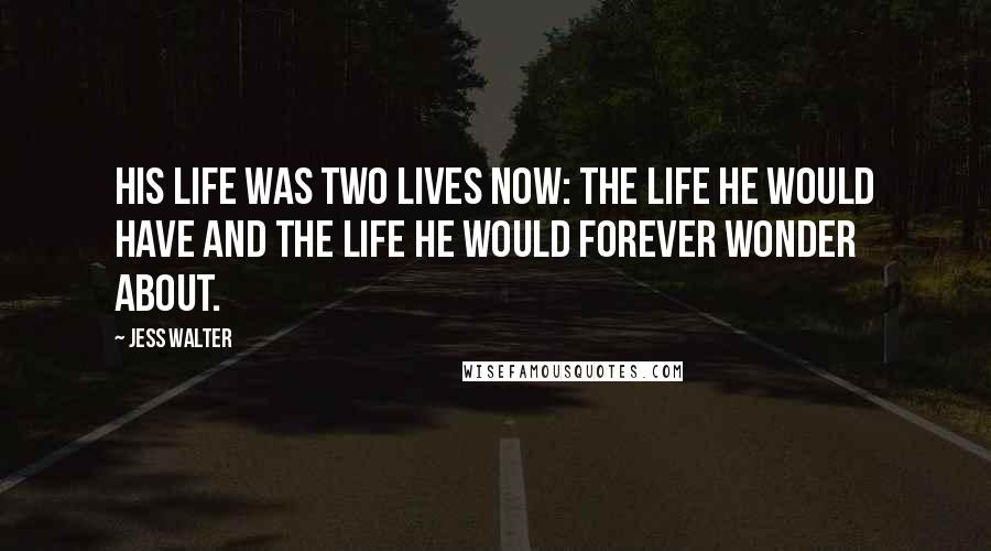 Jess Walter Quotes: His life was two lives now: the life he would have and the life he would forever wonder about.