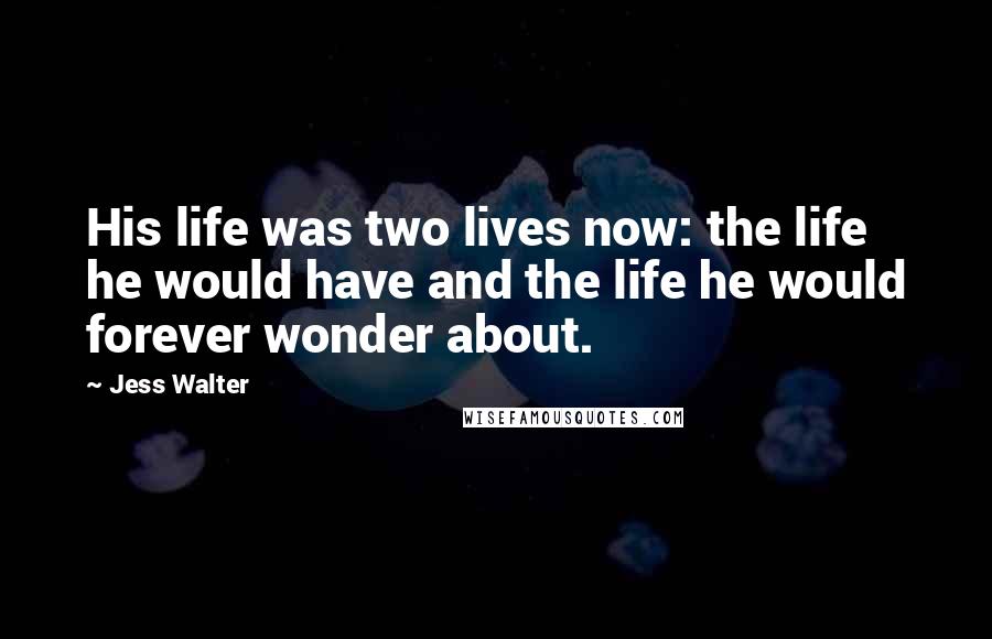 Jess Walter Quotes: His life was two lives now: the life he would have and the life he would forever wonder about.