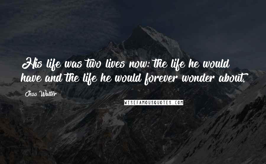 Jess Walter Quotes: His life was two lives now: the life he would have and the life he would forever wonder about.