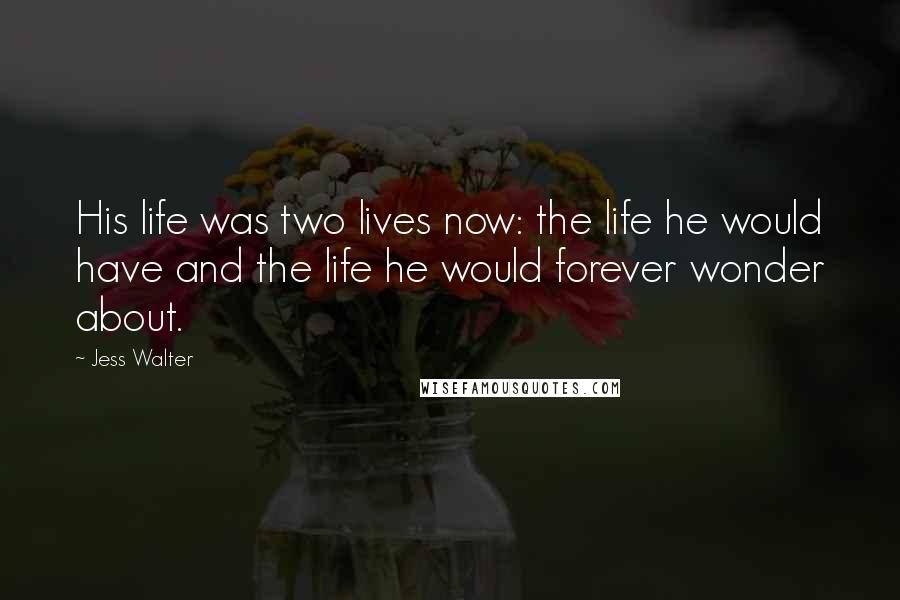 Jess Walter Quotes: His life was two lives now: the life he would have and the life he would forever wonder about.