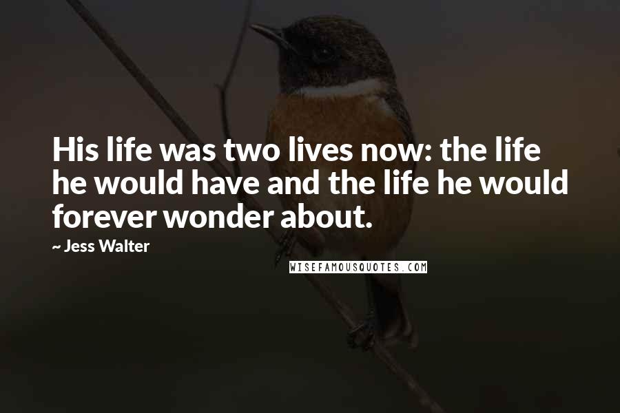 Jess Walter Quotes: His life was two lives now: the life he would have and the life he would forever wonder about.