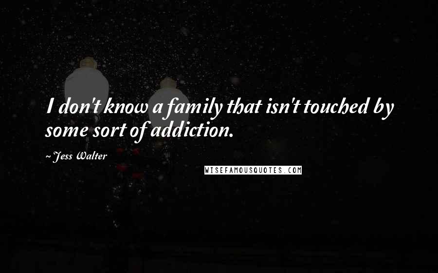 Jess Walter Quotes: I don't know a family that isn't touched by some sort of addiction.