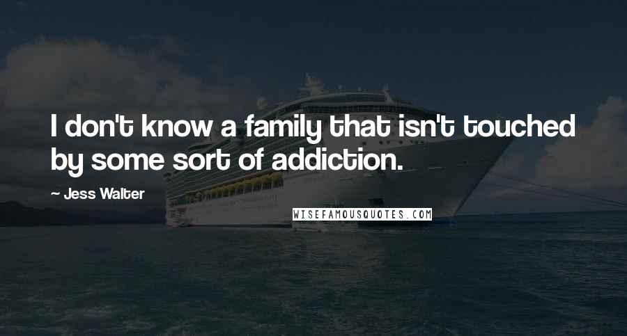 Jess Walter Quotes: I don't know a family that isn't touched by some sort of addiction.