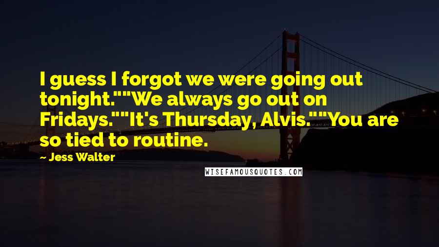 Jess Walter Quotes: I guess I forgot we were going out tonight.""We always go out on Fridays.""It's Thursday, Alvis.""You are so tied to routine.