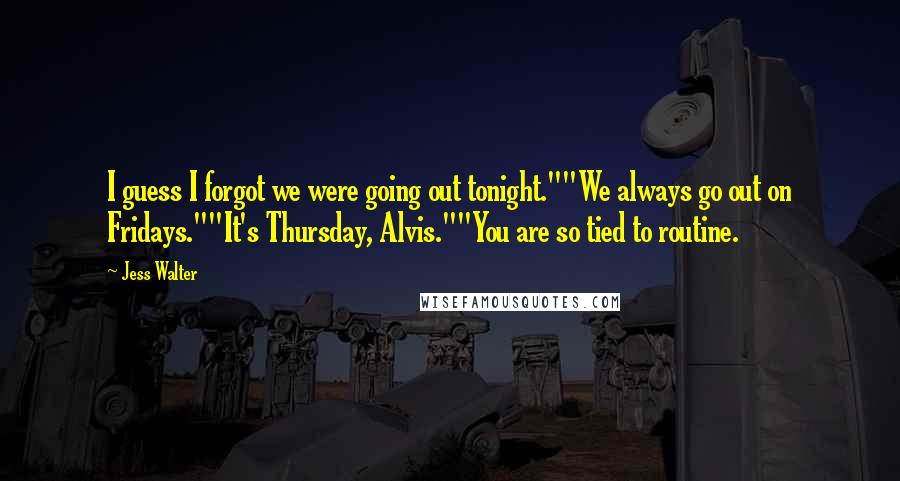 Jess Walter Quotes: I guess I forgot we were going out tonight.""We always go out on Fridays.""It's Thursday, Alvis.""You are so tied to routine.