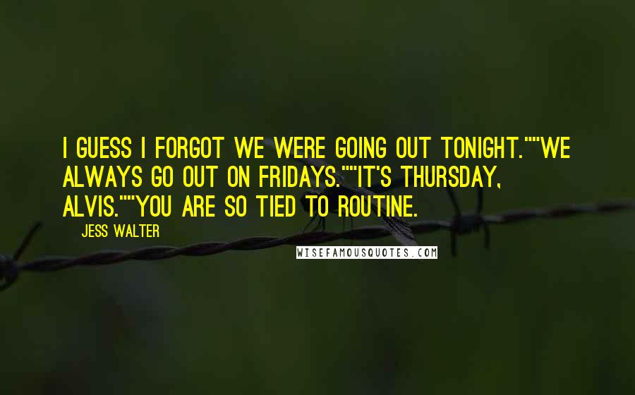 Jess Walter Quotes: I guess I forgot we were going out tonight.""We always go out on Fridays.""It's Thursday, Alvis.""You are so tied to routine.