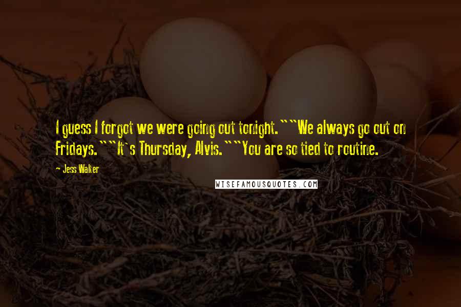 Jess Walter Quotes: I guess I forgot we were going out tonight.""We always go out on Fridays.""It's Thursday, Alvis.""You are so tied to routine.