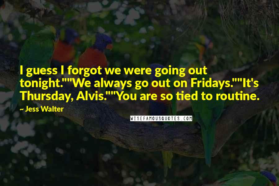 Jess Walter Quotes: I guess I forgot we were going out tonight.""We always go out on Fridays.""It's Thursday, Alvis.""You are so tied to routine.