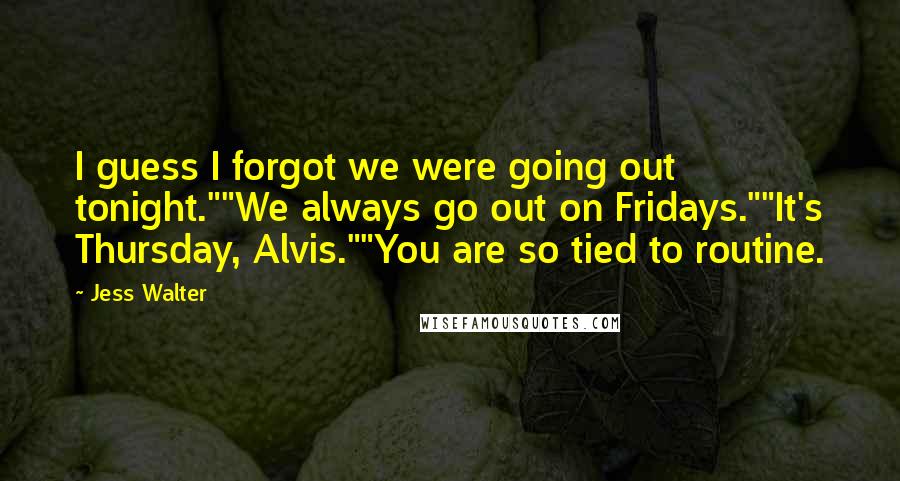 Jess Walter Quotes: I guess I forgot we were going out tonight.""We always go out on Fridays.""It's Thursday, Alvis.""You are so tied to routine.