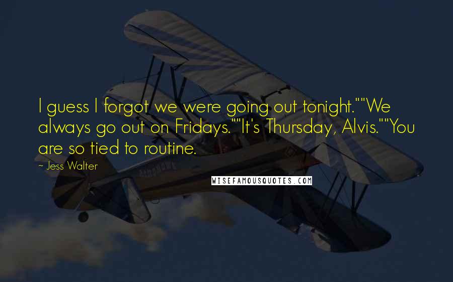 Jess Walter Quotes: I guess I forgot we were going out tonight.""We always go out on Fridays.""It's Thursday, Alvis.""You are so tied to routine.