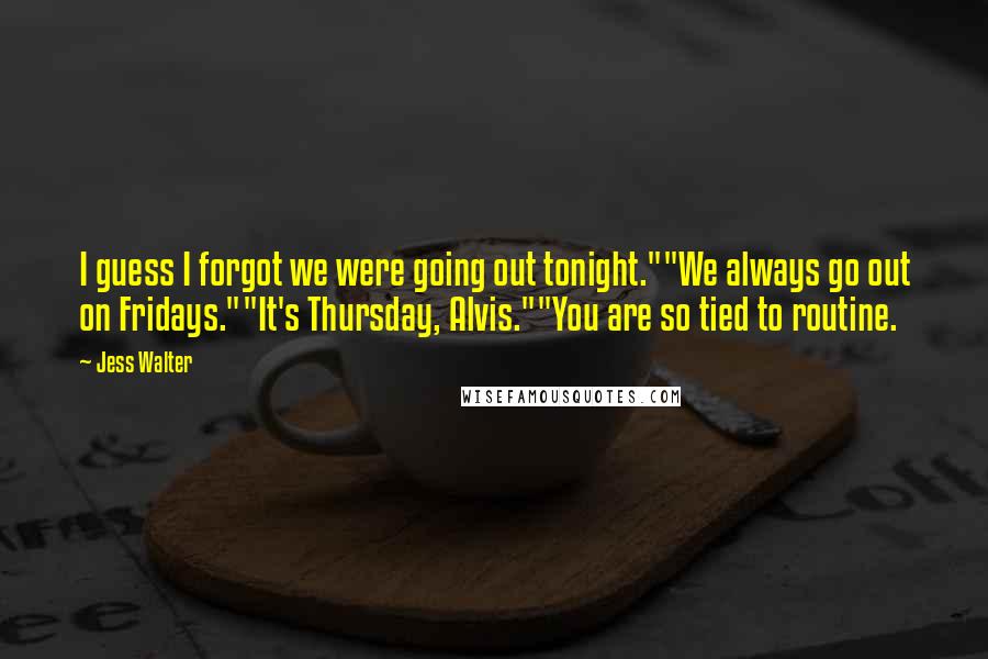 Jess Walter Quotes: I guess I forgot we were going out tonight.""We always go out on Fridays.""It's Thursday, Alvis.""You are so tied to routine.