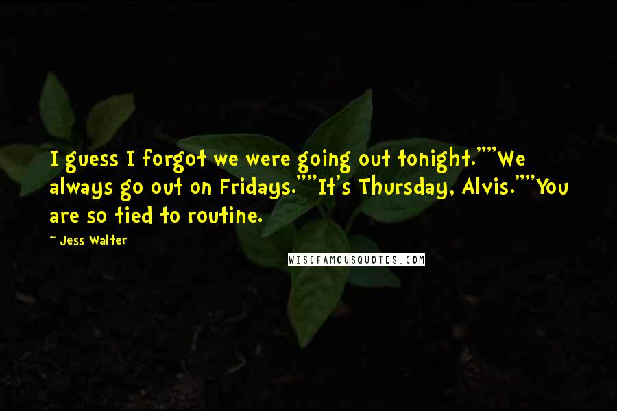 Jess Walter Quotes: I guess I forgot we were going out tonight.""We always go out on Fridays.""It's Thursday, Alvis.""You are so tied to routine.