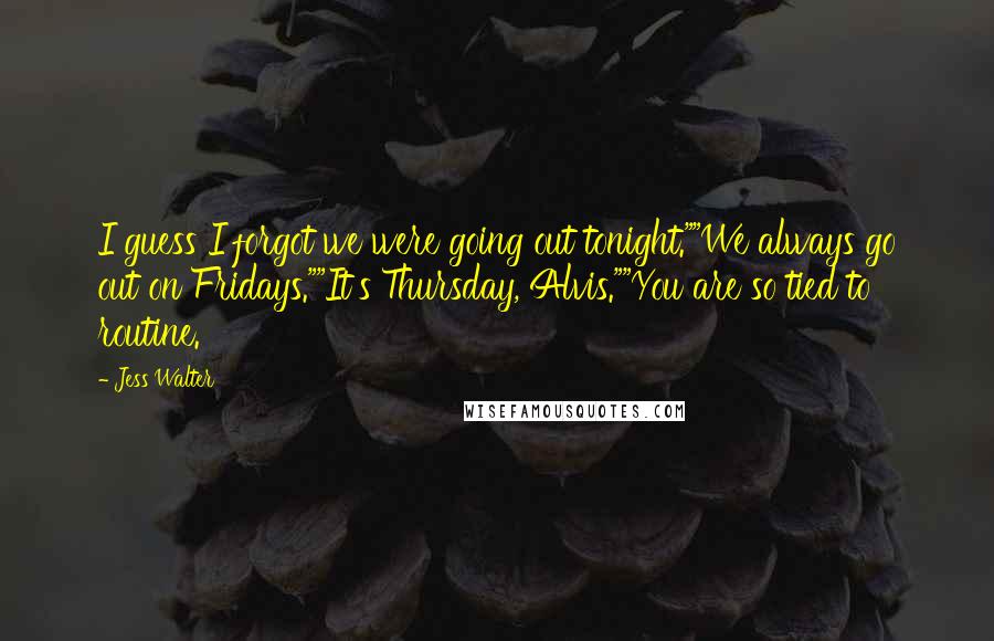 Jess Walter Quotes: I guess I forgot we were going out tonight.""We always go out on Fridays.""It's Thursday, Alvis.""You are so tied to routine.