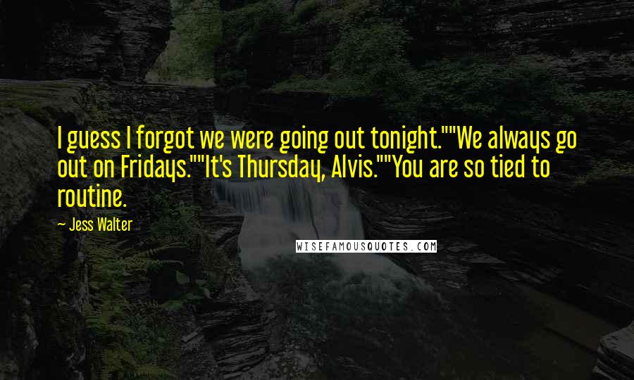 Jess Walter Quotes: I guess I forgot we were going out tonight.""We always go out on Fridays.""It's Thursday, Alvis.""You are so tied to routine.