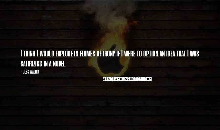 Jess Walter Quotes: I think I would explode in flames of irony if I were to option an idea that I was satirizing in a novel.