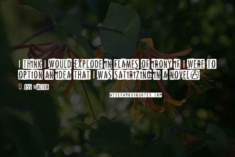 Jess Walter Quotes: I think I would explode in flames of irony if I were to option an idea that I was satirizing in a novel.