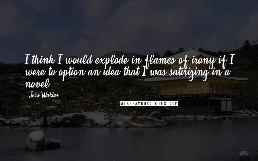 Jess Walter Quotes: I think I would explode in flames of irony if I were to option an idea that I was satirizing in a novel.