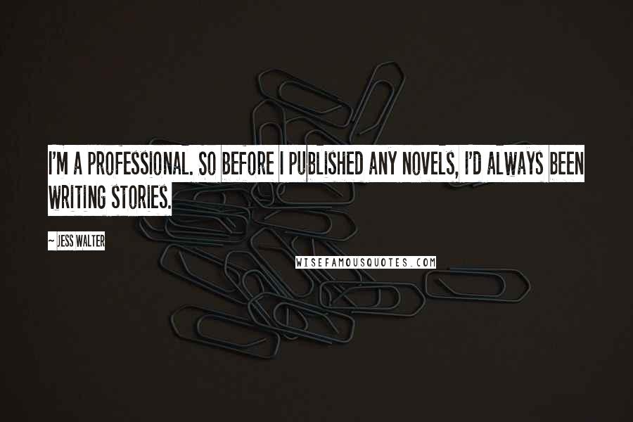 Jess Walter Quotes: I'm a professional. So before I published any novels, I'd always been writing stories.