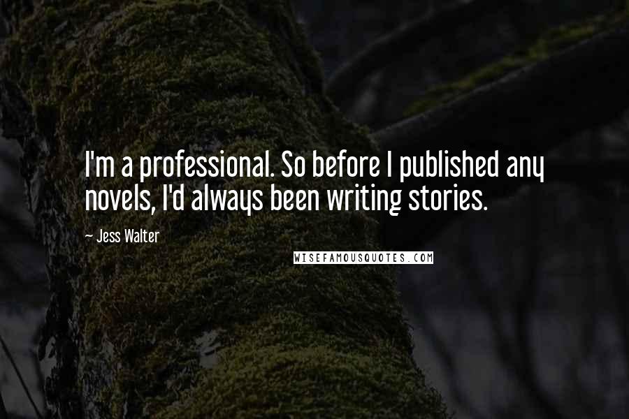 Jess Walter Quotes: I'm a professional. So before I published any novels, I'd always been writing stories.