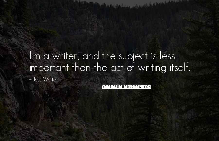 Jess Walter Quotes: I'm a writer, and the subject is less important than the act of writing itself.