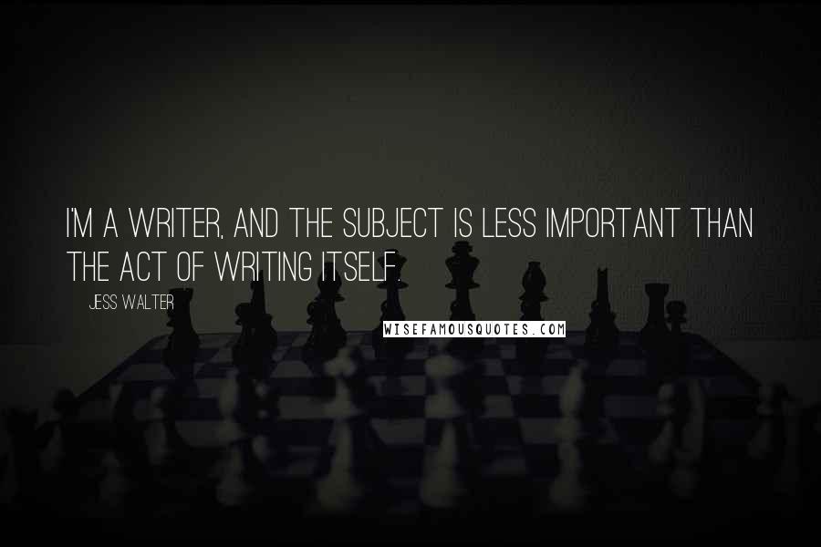 Jess Walter Quotes: I'm a writer, and the subject is less important than the act of writing itself.