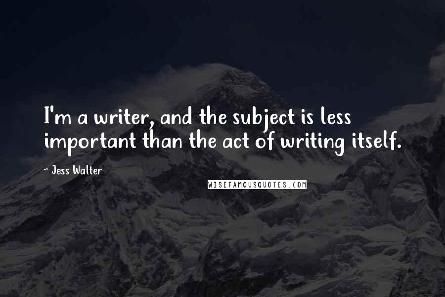 Jess Walter Quotes: I'm a writer, and the subject is less important than the act of writing itself.