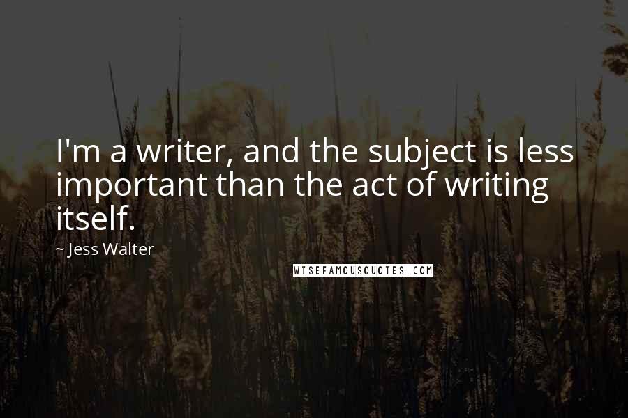 Jess Walter Quotes: I'm a writer, and the subject is less important than the act of writing itself.